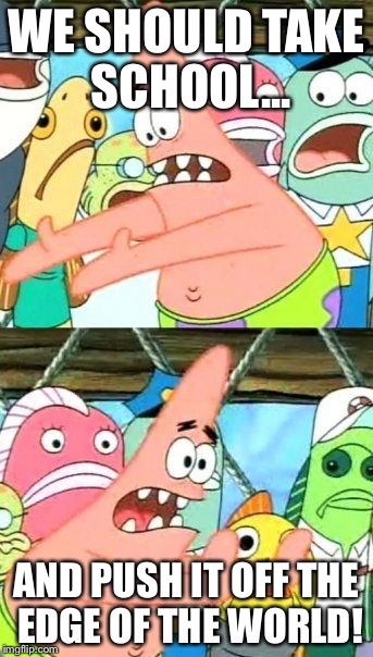 Put It Somewhere Else Patrick Meme | WE SHOULD TAKE SCHOOL... AND PUSH IT OFF THE EDGE OF THE WORLD! | image tagged in memes,put it somewhere else patrick | made w/ Imgflip meme maker