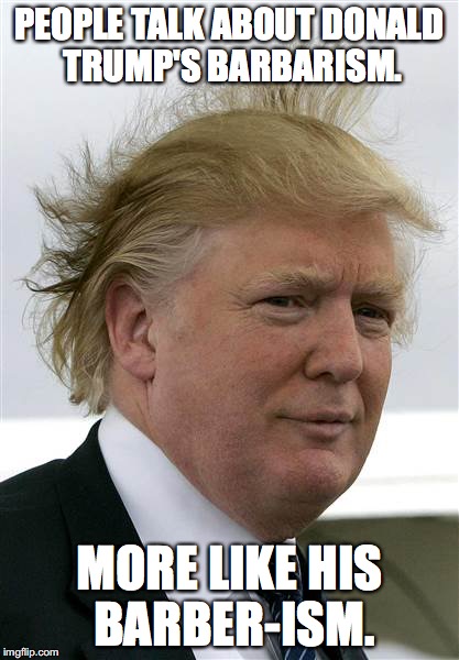 His head will go down in hairstory. | PEOPLE TALK ABOUT DONALD TRUMP'S BARBARISM. MORE LIKE HIS BARBER-ISM. | image tagged in trump,memes,funny memes,hair | made w/ Imgflip meme maker