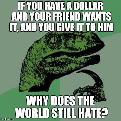 Philosoraptor Meme | IF YOU HAVE A DOLLAR AND YOUR FRIEND WANTS IT, AND YOU GIVE IT TO HIM; WHY DOES THE WORLD STILL HATE? | image tagged in memes,philosoraptor | made w/ Imgflip meme maker
