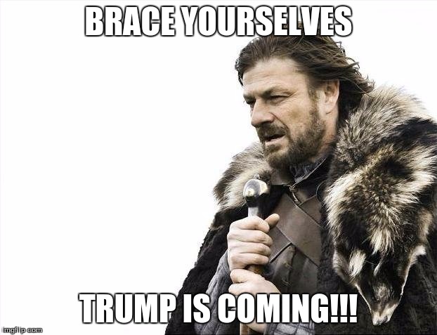 Brace Yourselves X is Coming | BRACE YOURSELVES; TRUMP IS COMING!!! | image tagged in memes,brace yourselves x is coming | made w/ Imgflip meme maker
