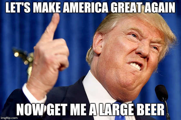 Donald Drunk | LET'S MAKE AMERICA GREAT AGAIN; NOW GET ME A LARGE BEER | image tagged in donald trump | made w/ Imgflip meme maker