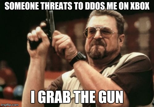 Am I The Only One Around Here Meme | SOMEONE THREATS TO DDOS ME ON XBOX; I GRAB THE GUN | image tagged in memes,am i the only one around here | made w/ Imgflip meme maker