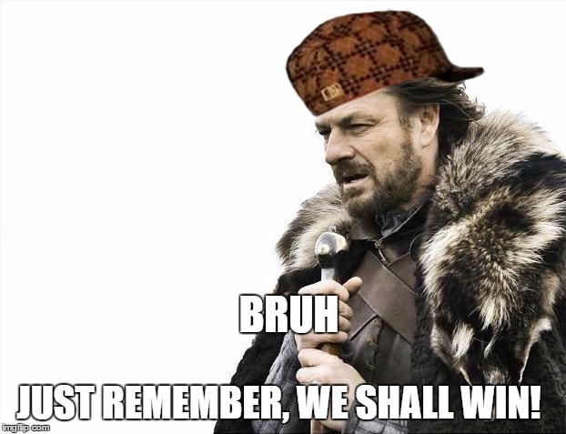 Brace Yourselves X is Coming | BRUH; JUST REMEMBER, WE SHALL WIN! | image tagged in memes,brace yourselves x is coming,scumbag | made w/ Imgflip meme maker