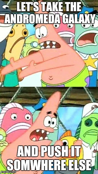 Put It Somewhere Else Patrick Meme | LET'S TAKE THE ANDROMEDA GALAXY; AND PUSH IT SOMWHERE ELSE | image tagged in memes,put it somewhere else patrick | made w/ Imgflip meme maker