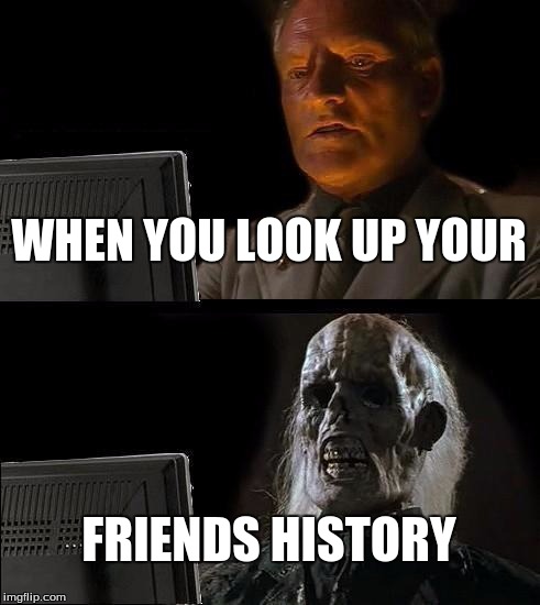 I'll Just Wait Here | WHEN YOU LOOK UP YOUR; FRIENDS HISTORY | image tagged in memes,ill just wait here | made w/ Imgflip meme maker