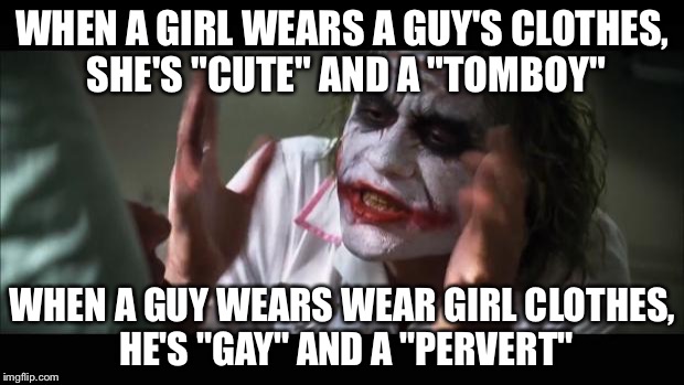 And everybody loses their minds Meme | WHEN A GIRL WEARS A GUY'S CLOTHES, SHE'S "CUTE" AND A "TOMBOY"; WHEN A GUY WEARS WEAR GIRL CLOTHES, HE'S "GAY" AND A "PERVERT" | image tagged in memes,and everybody loses their minds | made w/ Imgflip meme maker