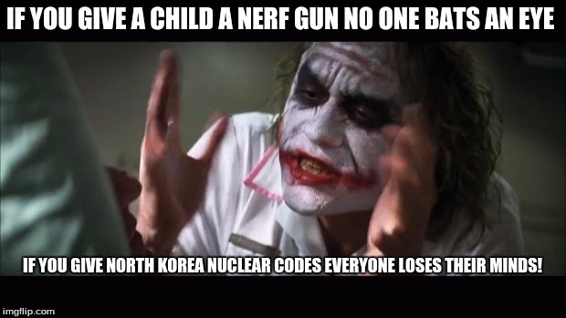 And everybody loses their minds Meme | IF YOU GIVE A CHILD A NERF GUN NO ONE BATS AN EYE; IF YOU GIVE NORTH KOREA NUCLEAR CODES EVERYONE LOSES THEIR MINDS! | image tagged in memes,and everybody loses their minds | made w/ Imgflip meme maker