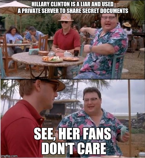 See Nobody Cares | HILLARY CLINTON IS A LIAR AND USED A PRIVATE SERVER TO SHARE SECRET DOCUMENTS; SEE, HER FANS DON'T CARE | image tagged in memes,see nobody cares | made w/ Imgflip meme maker