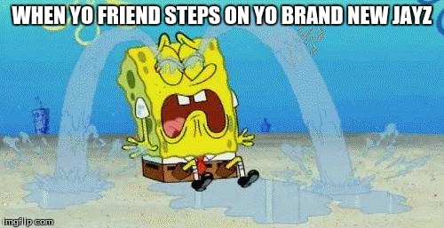 sad crying spongebob | WHEN YO FRIEND STEPS ON YO BRAND NEW JAYZ | image tagged in sad crying spongebob | made w/ Imgflip meme maker