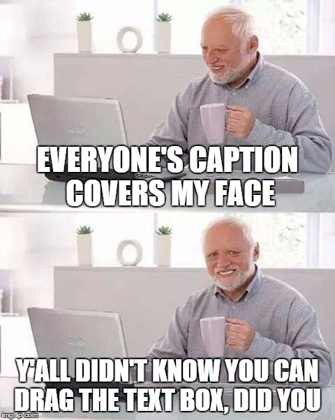 Hide the Pain Harold | EVERYONE'S CAPTION COVERS MY FACE; Y'ALL DIDN'T KNOW YOU CAN DRAG THE TEXT BOX, DID YOU | image tagged in memes,hide the pain harold | made w/ Imgflip meme maker