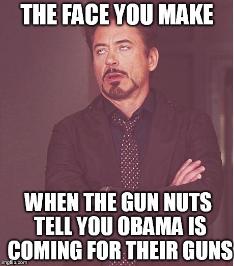 Face You Make Robert Downey Jr Meme | THE FACE YOU MAKE; WHEN THE GUN NUTS TELL YOU OBAMA IS COMING FOR THEIR GUNS | image tagged in memes,face you make robert downey jr | made w/ Imgflip meme maker