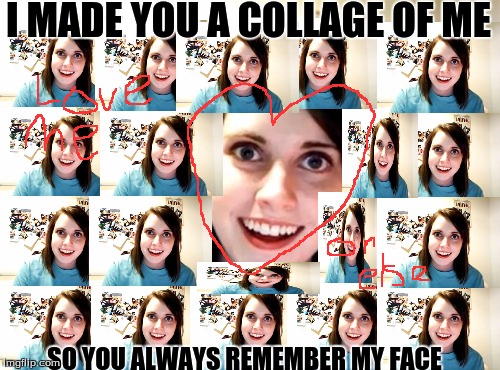 Overly Attached Girlfriend | I MADE YOU A COLLAGE OF ME; SO YOU ALWAYS REMEMBER MY FACE | image tagged in memes,overly attached girlfriend | made w/ Imgflip meme maker