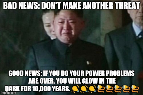 Kim Jong Un Sad | BAD NEWS: DON'T MAKE ANOTHER THREAT; GOOD NEWS: IF YOU DO YOUR POWER PROBLEMS ARE OVER. YOU WILL GLOW IN THE DARK FOR 10,000 YEARS. 💡💡💡🔌🔌🔌🔌🔌 | image tagged in memes,kim jong un sad | made w/ Imgflip meme maker