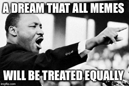 A DREAM THAT ALL MEMES WILL BE TREATED EQUALLY | made w/ Imgflip meme maker