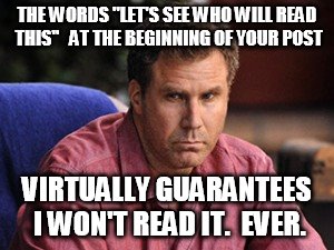 Let's see who will read this | THE WORDS "LET'S SEE WHO WILL READ THIS"   AT THE BEGINNING OF YOUR POST; VIRTUALLY GUARANTEES I WON'T READ IT.  EVER. | image tagged in memes,funny,will ferrell,post | made w/ Imgflip meme maker