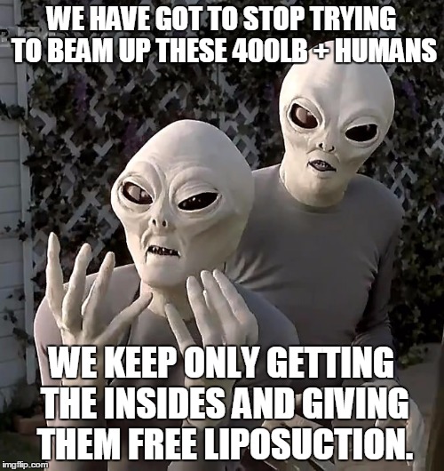 WE HAVE GOT TO STOP TRYING TO BEAM UP THESE 400LB + HUMANS WE KEEP ONLY GETTING THE INSIDES AND GIVING THEM FREE LIPOSUCTION. | made w/ Imgflip meme maker