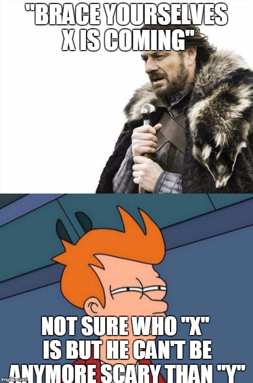 Brace Yourselves X Is Coming | "BRACE YOURSELVES X IS COMING"; NOT SURE WHO "X" IS BUT HE CAN'T BE ANYMORE SCARY THAN "Y" | image tagged in brace yourselves x is coming,futurama fry,x,y,scary,memes | made w/ Imgflip meme maker