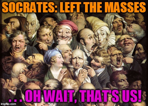 static talking about  | SOCRATES: LEFT THE MASSES . . . OH WAIT, THAT'S US! | image tagged in static talking about | made w/ Imgflip meme maker