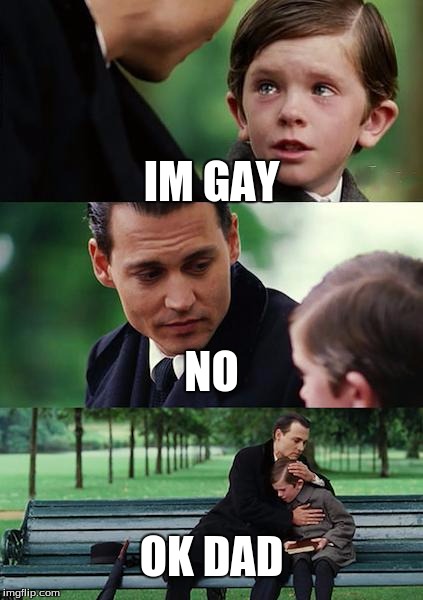 Finding Neverland | IM GAY; NO; OK DAD | image tagged in memes,finding neverland | made w/ Imgflip meme maker