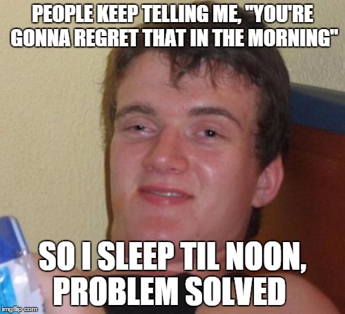 10 Guy | PEOPLE KEEP TELLING ME, "YOU'RE GONNA REGRET THAT IN THE MORNING"; SO I SLEEP TIL NOON, PROBLEM SOLVED | image tagged in memes,10 guy | made w/ Imgflip meme maker