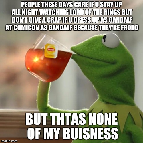 But That's None Of My Business Meme | PEOPLE THESE DAYS CARE IF U STAY UP ALL NIGHT WATCHING LORD OF THE RINGS BUT DON'T GIVE A CRAP IF U DRESS UP AS GANDALF AT COMICON AS GANDALF BECAUSE THEY'RE FRODO; BUT THTAS NONE OF MY BUISNESS | image tagged in memes,but thats none of my business,kermit the frog | made w/ Imgflip meme maker