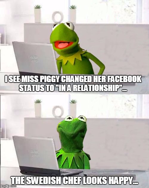 Hide The Pain Kermit | I SEE MISS PIGGY CHANGED HER FACEBOOK STATUS TO "IN A RELATIONSHIP"... THE SWEDISH CHEF LOOKS HAPPY... | image tagged in hide the pain kermit,memes,kermit the frog,swedish chef,swedish chef meme sauce | made w/ Imgflip meme maker