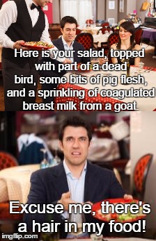 Because vegan, that's why. | Here is your salad, topped with part of a dead bird, some bits of pig flesh, and a sprinkling of coagulated breast milk from a goat. Excuse me, there's a hair in my food! | image tagged in vegan,funny,waiter,restaurant | made w/ Imgflip meme maker