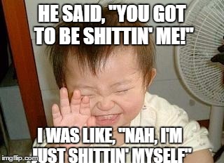 Asian Baby Laughing | HE SAID, "YOU GOT TO BE SHITTIN' ME!"; I WAS LIKE, "NAH, I'M JUST SHITTIN' MYSELF" | image tagged in asian baby laughing | made w/ Imgflip meme maker