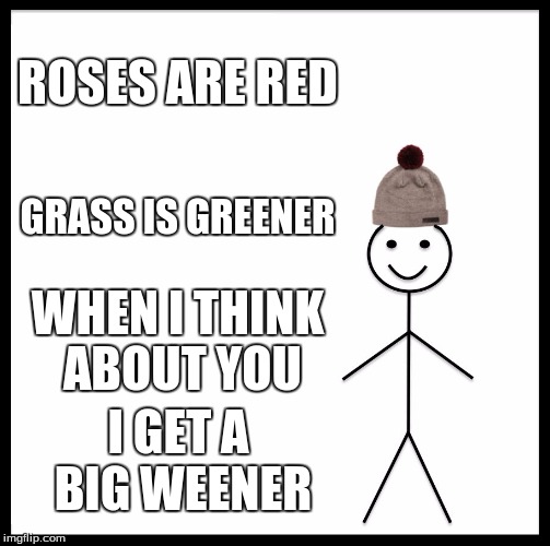 Be Like Bill | ROSES ARE RED; GRASS IS GREENER; WHEN I THINK ABOUT YOU; I GET A BIG WEENER | image tagged in memes,be like bill | made w/ Imgflip meme maker