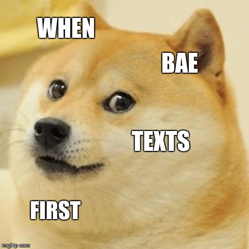 Doge | WHEN; BAE; TEXTS; FIRST | image tagged in memes,doge | made w/ Imgflip meme maker