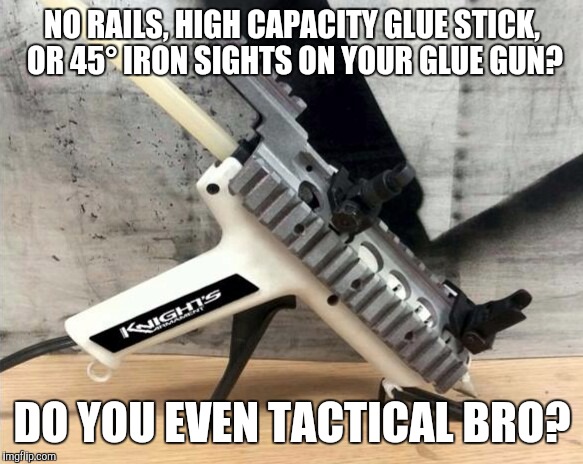 NO RAILS, HIGH CAPACITY GLUE STICK, OR 45° IRON SIGHTS ON YOUR GLUE GUN? DO YOU EVEN TACTICAL BRO? | image tagged in funny memes,military,assault | made w/ Imgflip meme maker