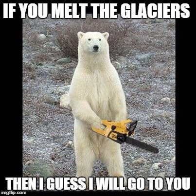 Chainsaw Bear Meme | IF YOU MELT THE GLACIERS; THEN I GUESS I WILL GO TO YOU | image tagged in memes,chainsaw bear | made w/ Imgflip meme maker