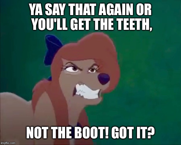 You'll Get The Teeth, Not The Boot! | YA SAY THAT AGAIN OR YOU'LL GET THE TEETH, NOT THE BOOT! GOT IT? | image tagged in angry dixie,memes,disney,dixie,the fox and the hound,angry dog | made w/ Imgflip meme maker
