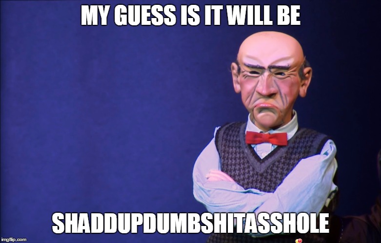 Walter | MY GUESS IS IT WILL BE SHADDUPDUMBSHITASSHOLE | image tagged in walter | made w/ Imgflip meme maker
