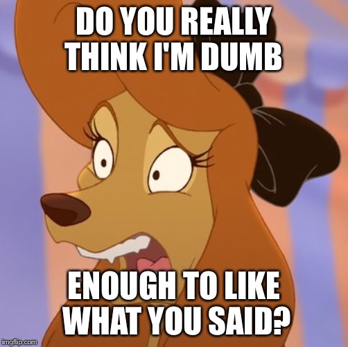 Do You Really Think I'm Dumb Enough | DO YOU REALLY THINK I'M DUMB; ENOUGH TO LIKE WHAT YOU SAID? | image tagged in mind blown dixie,memes,disney,fox and the hound 2,dixie,dog | made w/ Imgflip meme maker