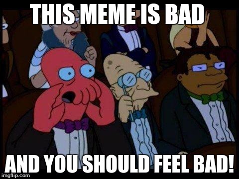 You Should Feel Bad Zoidberg | THIS MEME IS BAD; AND YOU SHOULD FEEL BAD! | image tagged in memes,you should feel bad zoidberg | made w/ Imgflip meme maker