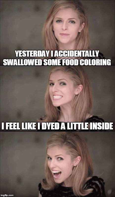Bad Pun Anna Kendrick | YESTERDAY I ACCIDENTALLY SWALLOWED SOME FOOD COLORING; I FEEL LIKE I DYED A LITTLE INSIDE | image tagged in bad pun anna kendrick,memes,funny memes | made w/ Imgflip meme maker