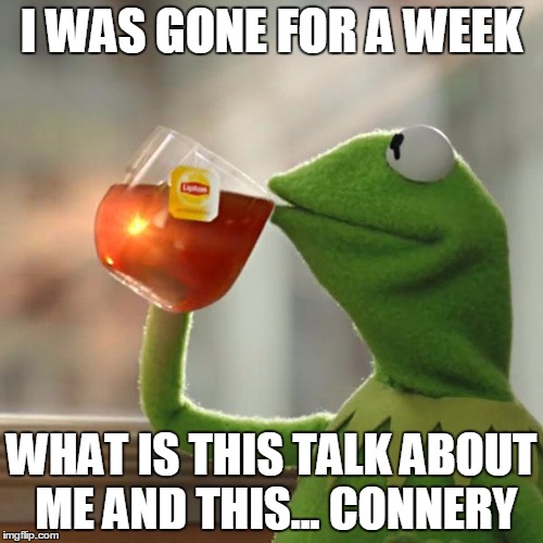 But That's None Of My Business Meme | I WAS GONE FOR A WEEK; WHAT IS THIS TALK ABOUT ME AND THIS... CONNERY | image tagged in memes,but thats none of my business,kermit the frog | made w/ Imgflip meme maker