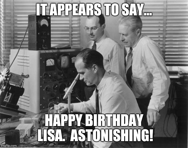Happy Birthday Lisa  | IT APPEARS TO SAY... HAPPY BIRTHDAY LISA.  ASTONISHING! | image tagged in scientists,happy birthday | made w/ Imgflip meme maker