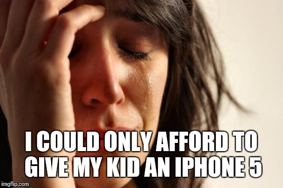 First World Problems Meme | I COULD ONLY AFFORD TO GIVE MY KID AN IPHONE 5 | image tagged in memes,first world problems | made w/ Imgflip meme maker