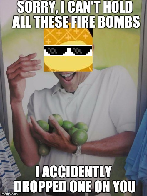 Why Can't I Hold All These Limes Meme | SORRY, I CAN'T HOLD ALL THESE FIRE BOMBS; I ACCIDENTLY DROPPED ONE ON YOU | image tagged in memes,why can't i hold all these limes | made w/ Imgflip meme maker