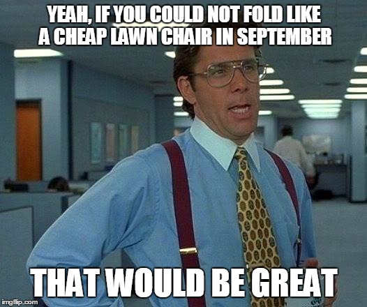 That Would Be Great Meme | YEAH, IF YOU COULD NOT FOLD LIKE A CHEAP LAWN CHAIR IN SEPTEMBER THAT WOULD BE GREAT | image tagged in memes,that would be great | made w/ Imgflip meme maker