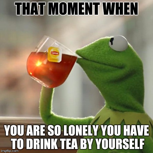 But That's None Of My Business Meme | THAT MOMENT WHEN; YOU ARE SO LONELY YOU HAVE TO DRINK TEA BY YOURSELF | image tagged in memes,but thats none of my business,kermit the frog | made w/ Imgflip meme maker