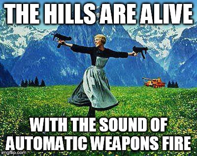  THE HILLS ARE ALIVE; WITH THE SOUND OF AUTOMATIC WEAPONS FIRE | image tagged in rat a tat tat julie,julie andrews machine guns,julie andrews | made w/ Imgflip meme maker