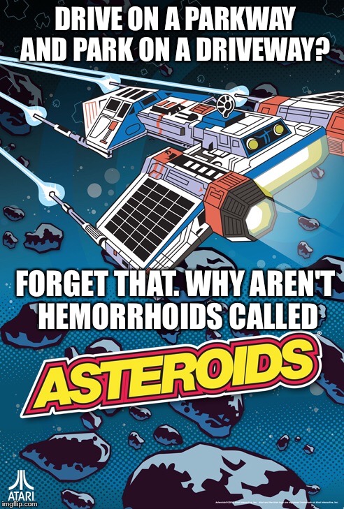 Drive on a parkway and park on a driveway? Why aren't they called asteroids? | DRIVE ON A PARKWAY AND PARK ON A DRIVEWAY? FORGET THAT. WHY AREN'T HEMORRHOIDS CALLED | image tagged in atari | made w/ Imgflip meme maker