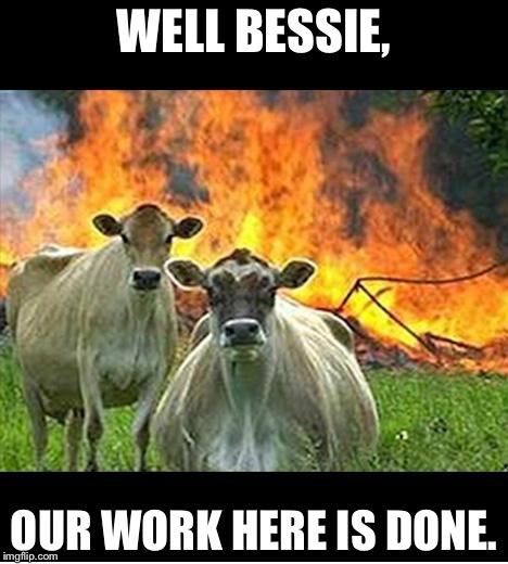 evil cows | WELL BESSIE, OUR WORK HERE IS DONE. | image tagged in evil cows | made w/ Imgflip meme maker