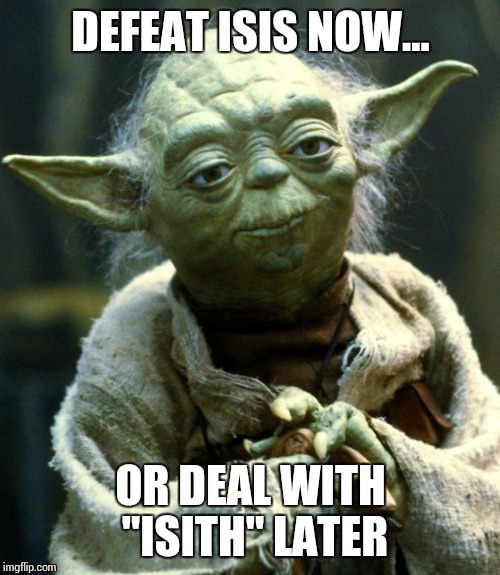 Star Wars Yoda Meme | DEFEAT ISIS NOW... OR DEAL WITH "ISITH" LATER | image tagged in memes,star wars yoda | made w/ Imgflip meme maker