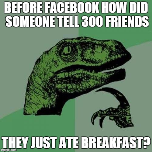 Philosoraptor | BEFORE FACEBOOK HOW DID SOMEONE TELL 300 FRIENDS; THEY JUST ATE BREAKFAST? | image tagged in memes,philosoraptor | made w/ Imgflip meme maker