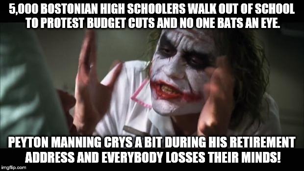 Media Bias at its Finest. | 5,000 BOSTONIAN HIGH SCHOOLERS WALK OUT OF SCHOOL TO PROTEST BUDGET CUTS AND NO ONE BATS AN EYE. PEYTON MANNING CRYS A BIT DURING HIS RETIREMENT ADDRESS AND EVERYBODY LOSSES THEIR MINDS! | image tagged in memes,and everybody loses their minds | made w/ Imgflip meme maker