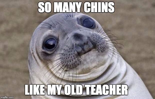 Awkward Moment Sealion Meme | SO MANY CHINS; LIKE MY OLD TEACHER | image tagged in memes,awkward moment sealion | made w/ Imgflip meme maker